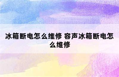 冰箱断电怎么维修 容声冰箱断电怎么维修